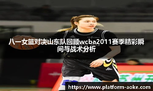 八一女篮对决山东队回顾wcba2011赛季精彩瞬间与战术分析